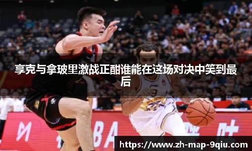 享克与拿玻里激战正酣谁能在这场对决中笑到最后