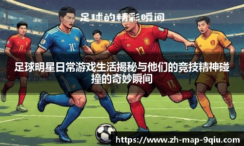 足球明星日常游戏生活揭秘与他们的竞技精神碰撞的奇妙瞬间