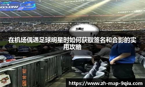 在机场偶遇足球明星时如何获取签名和合影的实用攻略